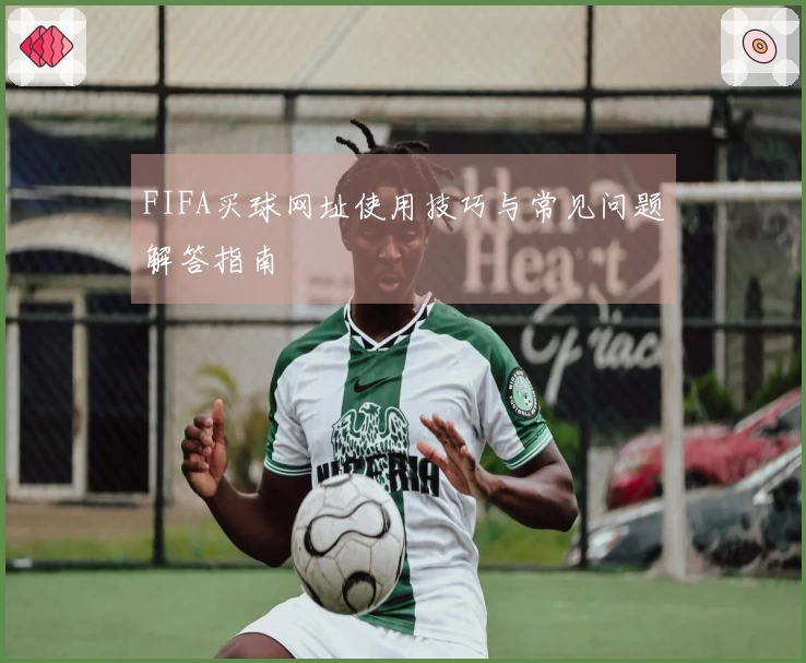 FIFA买球网址使用技巧与常见问题解答指南
