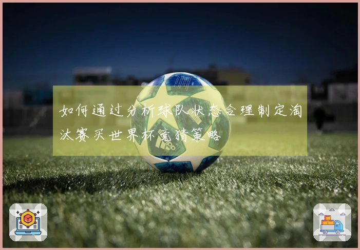 如何通过分析球队状态合理制定淘汰赛买世界杯竞猜策略