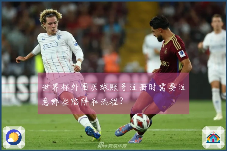 世界杯外围买球账号注册时需要注意哪些陷阱和流程？