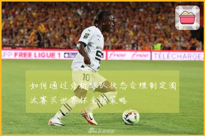 如何通过分析球队状态合理制定淘汰赛买世界杯竞猜策略