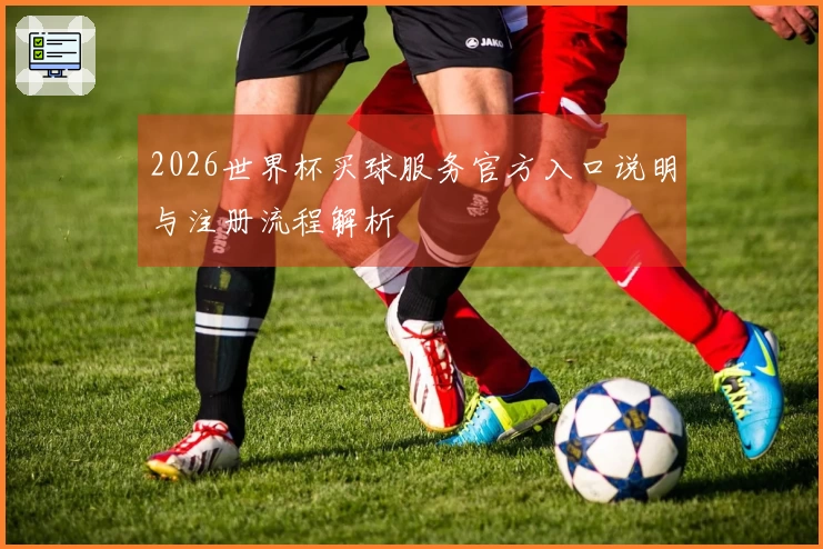 2026世界杯买球服务官方入口说明与注册流程解析