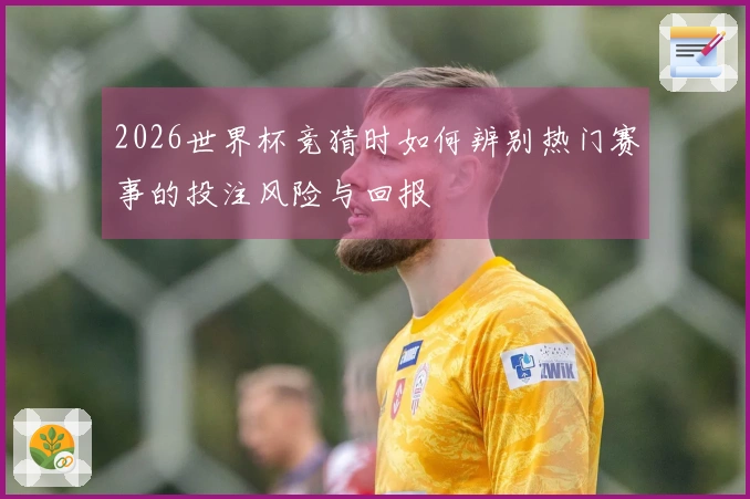 2026世界杯竞猜时如何辨别热门赛事的投注风险与回报
