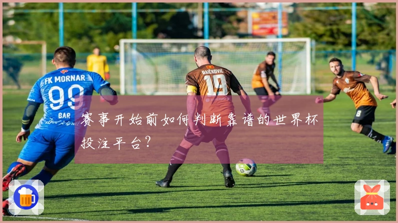 赛事开始前如何判断靠谱的世界杯投注平台?