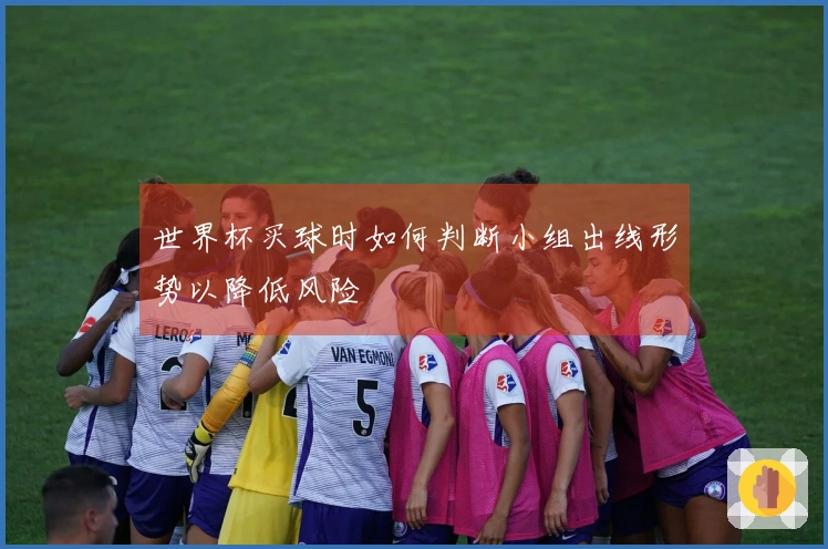 世界杯买球时如何判断小组出线形势以降低风险