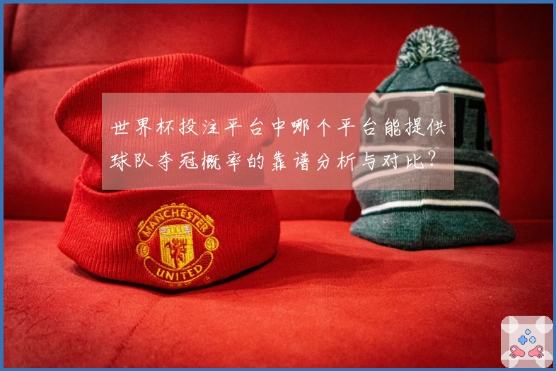 世界杯投注平台中哪个平台能提供球队夺冠概率的靠谱分析与对比？