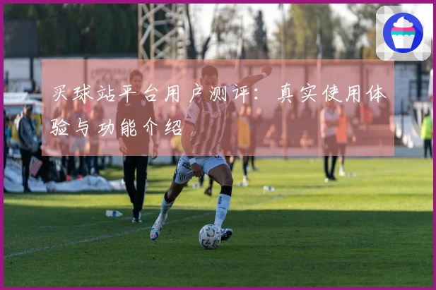 买球站平台用户测评：真实使用体验与功能介绍