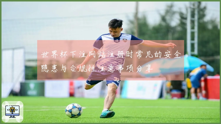 世界杯下注网站注册时常见的安全隐患与合规性注意事项分享