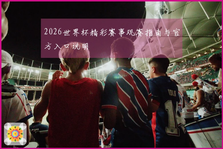 2026世界杯精彩赛事观赛指南与官方入口说明