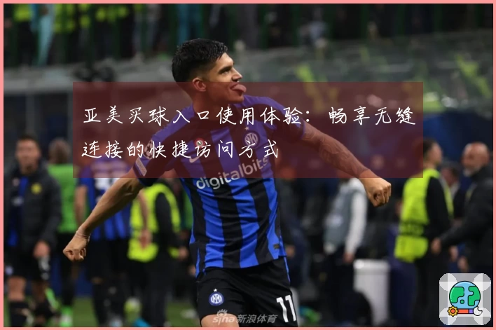亚美买球入口使用体验：畅享无缝连接的快捷访问方式