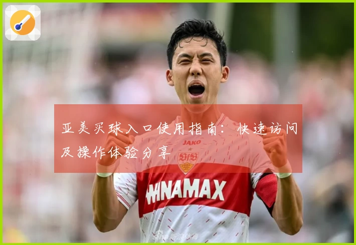 亚美买球入口使用指南：快速访问及操作体验分享