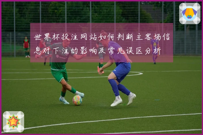 世界杯投注网站如何判断主客场信息对下注的影响及常见误区分析