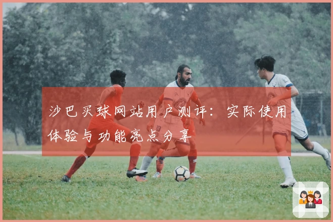 沙巴买球网站用户测评：实际使用体验与功能亮点分享