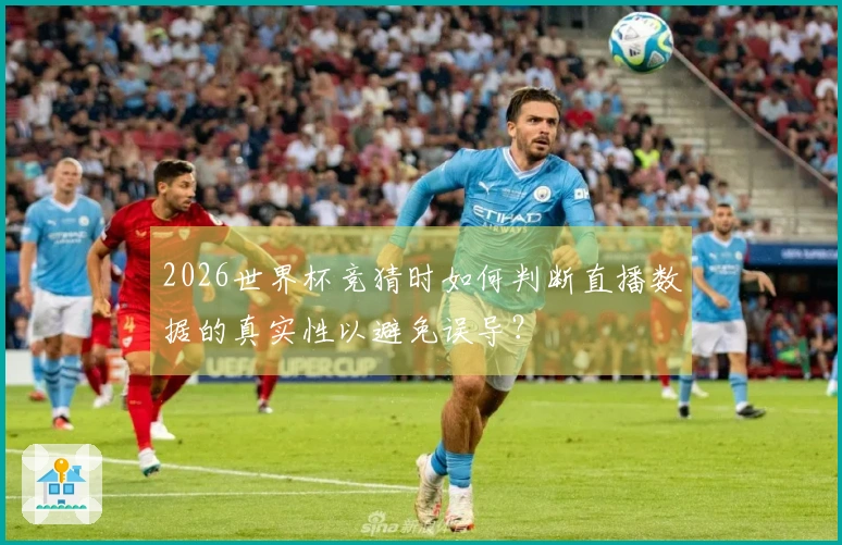 2026世界杯竞猜时如何判断直播数据的真实性以避免误导?