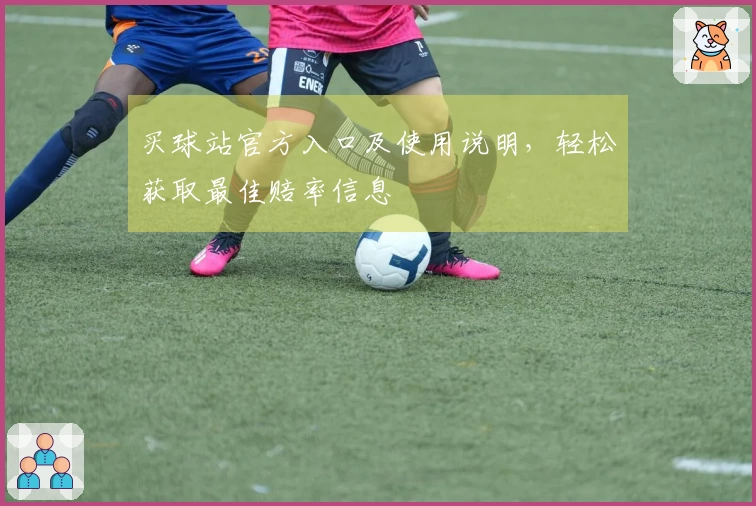 买球站官方入口及使用说明，轻松获取最佳赔率信息