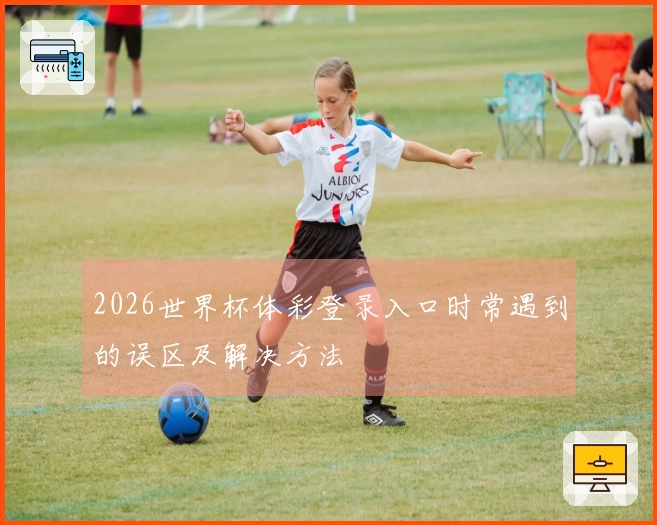 2026世界杯体彩登录入口时常遇到的误区及解决方法