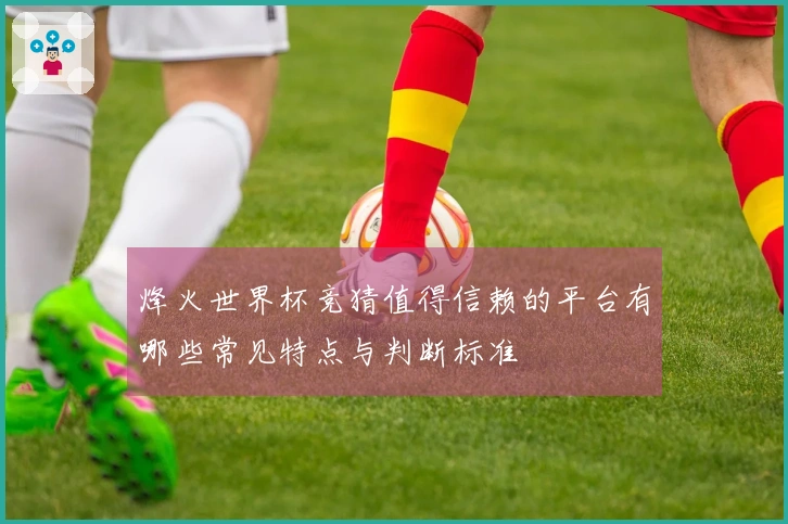 烽火世界杯竞猜值得信赖的平台有哪些常见特点与判断标准