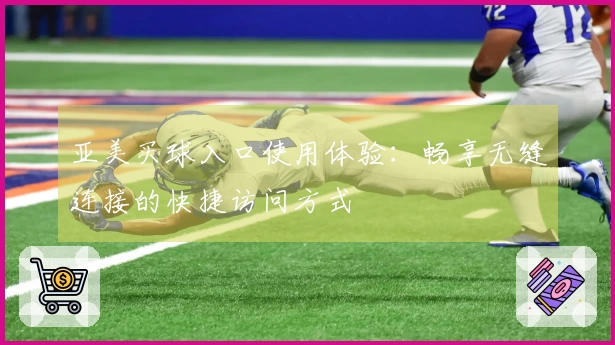 亚美买球入口使用体验：畅享无缝连接的快捷访问方式