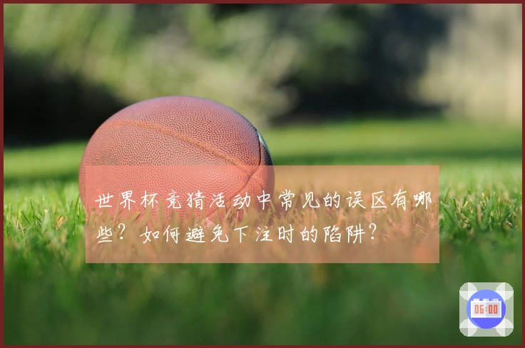 世界杯竞猜活动中常见的误区有哪些？如何避免下注时的陷阱？