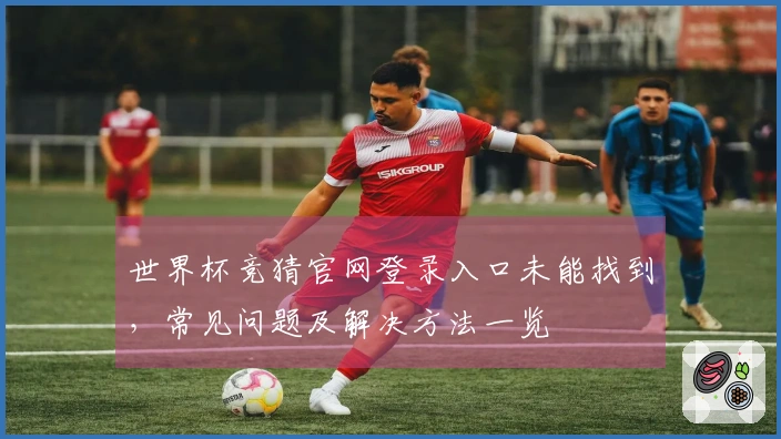 世界杯竞猜官网登录入口未能找到，常见问题及解决方法一览