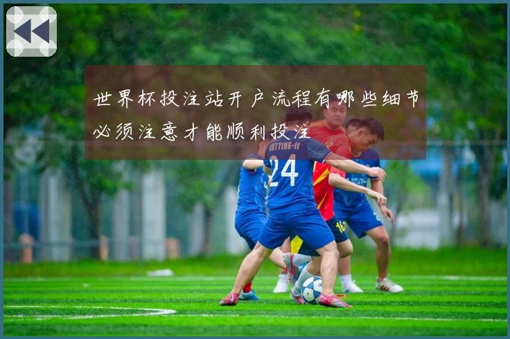 世界杯投注站开户流程有哪些细节必须注意才能顺利投注