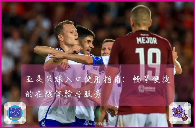 亚美买球入口使用指南：畅享便捷的在线体验与服务