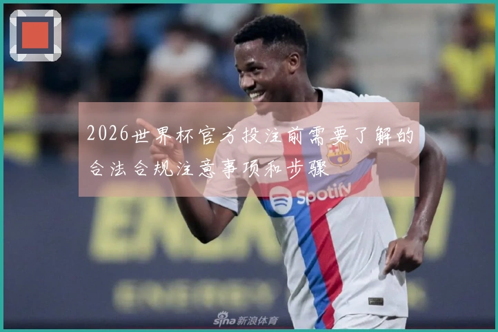 2026世界杯官方投注前需要了解的合法合规注意事项和步骤