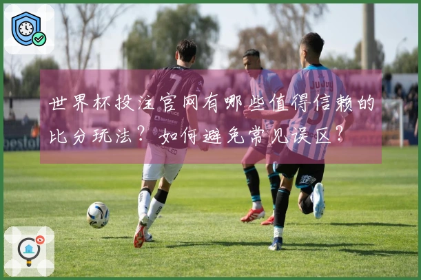 世界杯投注官网有哪些值得信赖的比分玩法？如何避免常见误区？