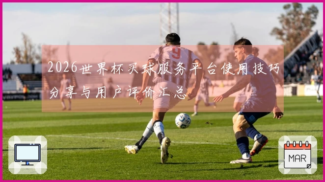 2026世界杯买球服务平台使用技巧分享与用户评价汇总