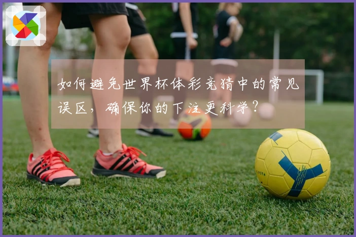 如何避免世界杯体彩竞猜中的常见误区,确保你的下注更科学?