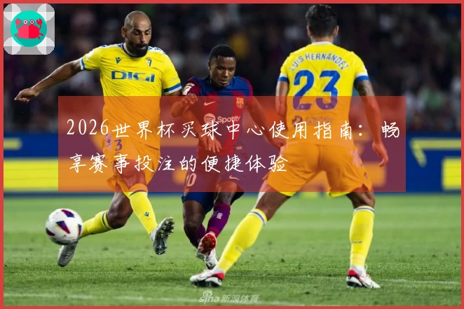 2026世界杯买球中心使用指南：畅享赛事投注的便捷体验