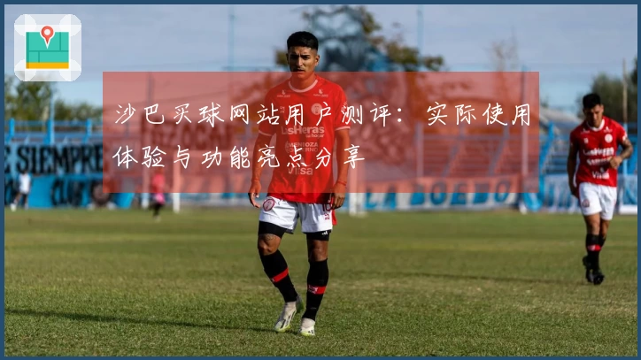 沙巴买球网站用户测评：实际使用体验与功能亮点分享