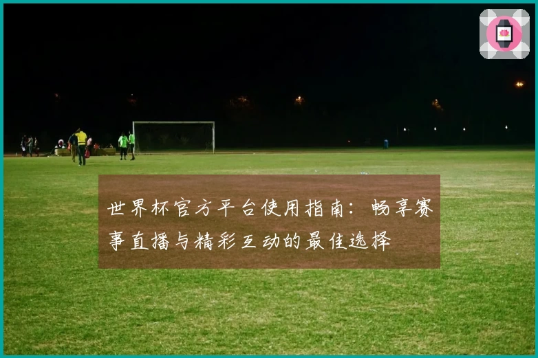 世界杯官方平台使用指南：畅享赛事直播与精彩互动的最佳选择