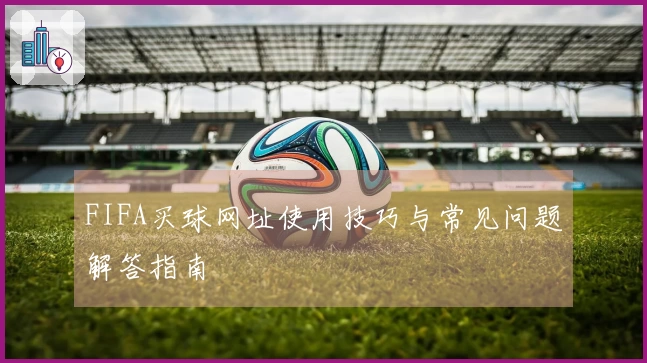 FIFA买球网址使用技巧与常见问题解答指南