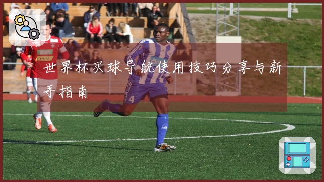 世界杯买球导航使用技巧分享与新手指南