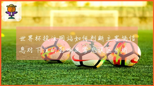 世界杯投注网站如何判断主客场信息对下注的影响及常见误区分析
