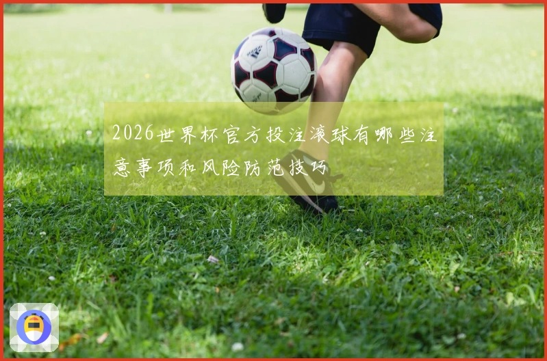 2026世界杯官方投注滚球有哪些注意事项和风险防范技巧
