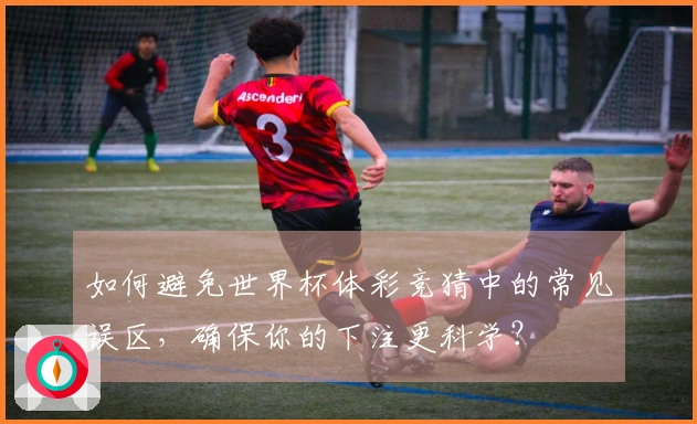 如何避免世界杯体彩竞猜中的常见误区，确保你的下注更科学？