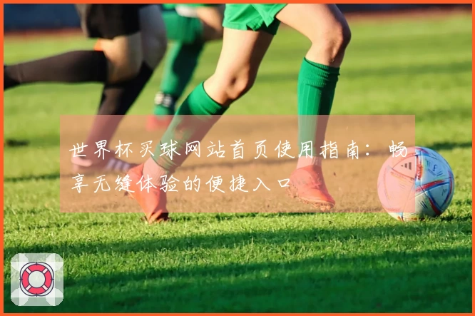 世界杯买球网站首页使用指南：畅享无缝体验的便捷入口
