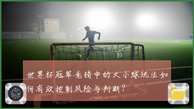 世界杯冠军竞猜中的大小球玩法如何有效控制风险与判断？
