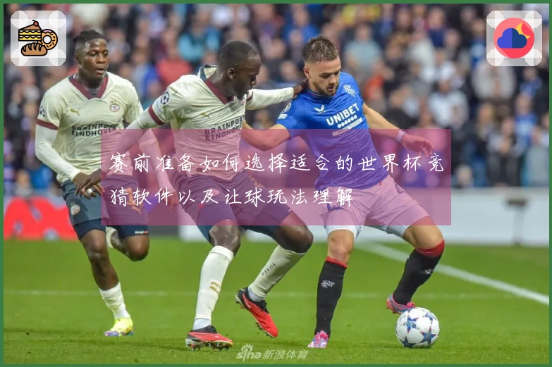 赛前准备如何选择适合的世界杯竞猜软件以及让球玩法理解