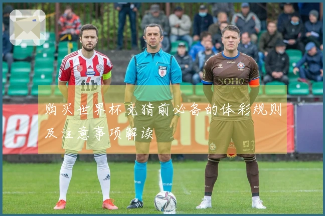 购买世界杯竞猜前必备的体彩规则及注意事项解读
